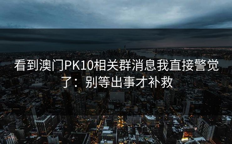 看到澳门PK10相关群消息我直接警觉了：别等出事才补救