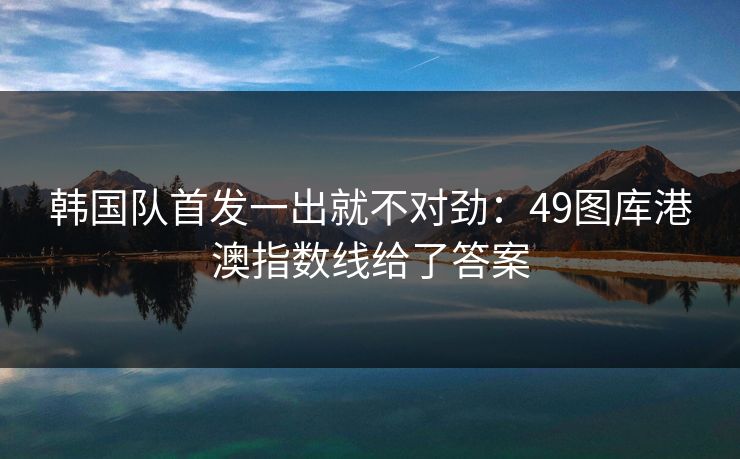韩国队首发一出就不对劲：49图库港澳指数线给了答案