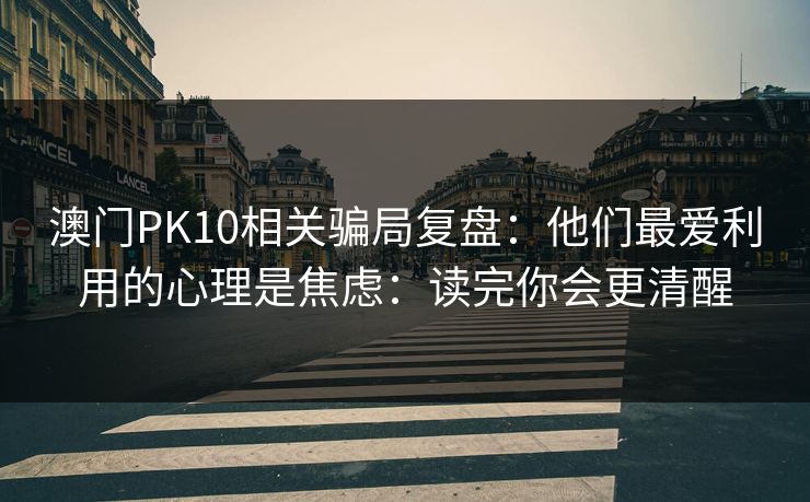 澳门PK10相关骗局复盘：他们最爱利用的心理是焦虑：读完你会更清醒