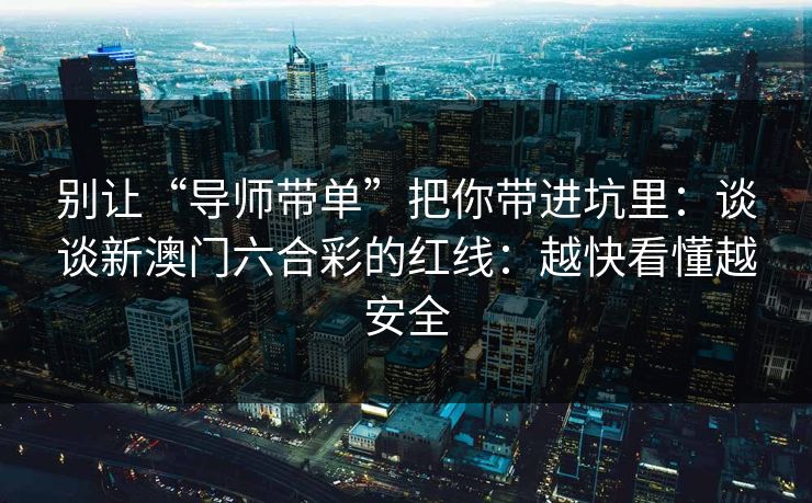 别让“导师带单”把你带进坑里：谈谈新澳门六合彩的红线：越快看懂越安全