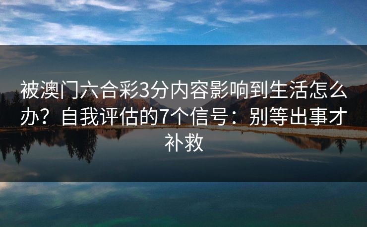 被澳门六合彩3分内容影响到生活怎么办？自我评估的7个信号：别等出事才补救