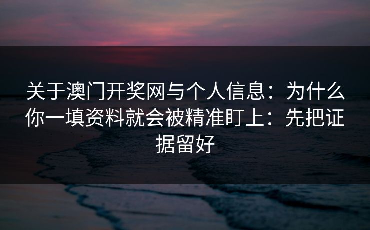 关于澳门开奖网与个人信息：为什么你一填资料就会被精准盯上：先把证据留好