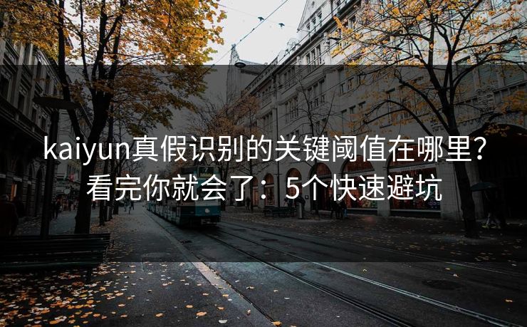 kaiyun真假识别的关键阈值在哪里？看完你就会了：5个快速避坑