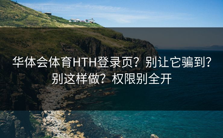 华体会体育HTH登录页？别让它骗到？别这样做？权限别全开
