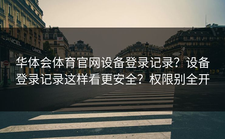 华体会体育官网设备登录记录？设备登录记录这样看更安全？权限别全开