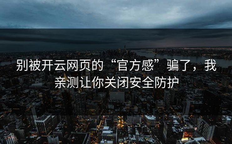 别被开云网页的“官方感”骗了，我亲测让你关闭安全防护