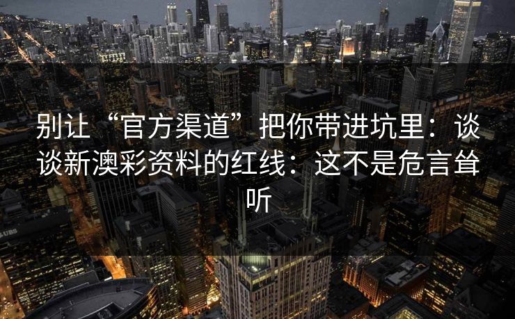 别让“官方渠道”把你带进坑里：谈谈新澳彩资料的红线：这不是危言耸听