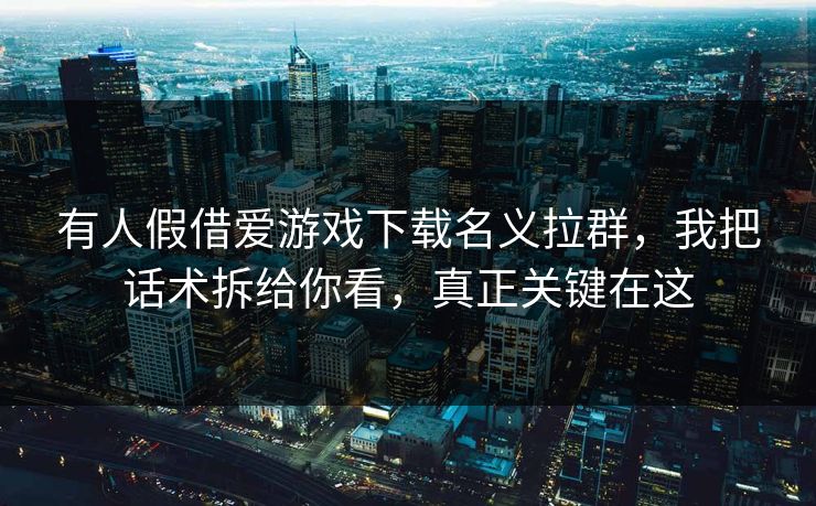 有人假借爱游戏下载名义拉群，我把话术拆给你看，真正关键在这