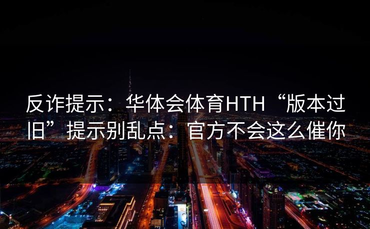 反诈提示：华体会体育HTH“版本过旧”提示别乱点：官方不会这么催你