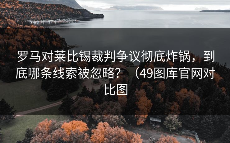 罗马对莱比锡裁判争议彻底炸锅，到底哪条线索被忽略？（49图库官网对比图