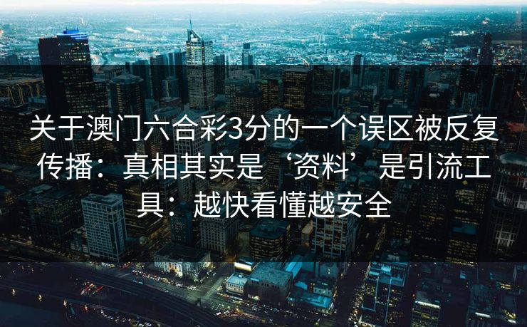 关于澳门六合彩3分的一个误区被反复传播：真相其实是‘资料’是引流工具：越快看懂越安全