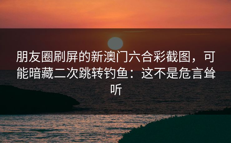 朋友圈刷屏的新澳门六合彩截图，可能暗藏二次跳转钓鱼：这不是危言耸听