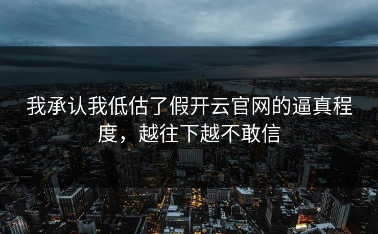 我承认我低估了假开云官网的逼真程度，越往下越不敢信
