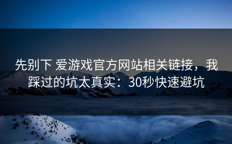 先别下 爱游戏官方网站相关链接，我踩过的坑太真实：30秒快速避坑
