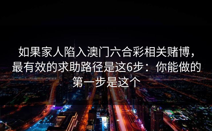 如果家人陷入澳门六合彩相关赌博，最有效的求助路径是这6步：你能做的第一步是这个