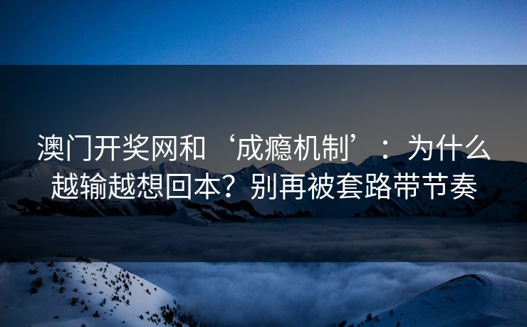 澳门开奖网和‘成瘾机制’：为什么越输越想回本？别再被套路带节奏