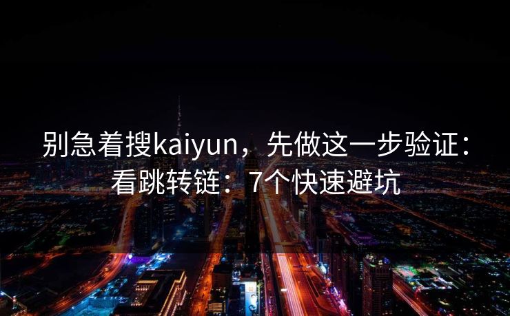 别急着搜kaiyun，先做这一步验证：看跳转链：7个快速避坑