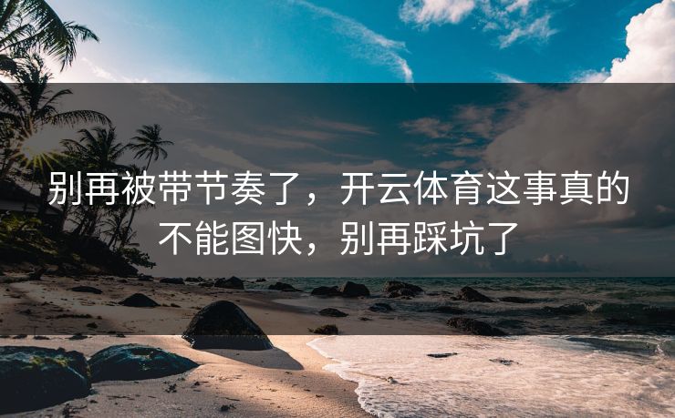 别再被带节奏了，开云体育这事真的不能图快，别再踩坑了
