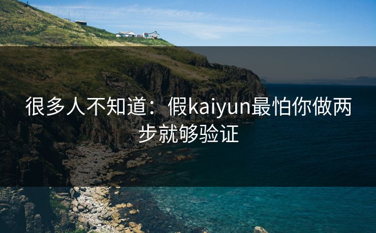 很多人不知道：假kaiyun最怕你做两步就够验证