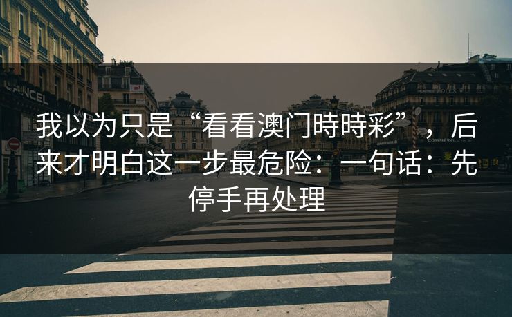 我以为只是“看看澳门時時彩”，后来才明白这一步最危险：一句话：先停手再处理