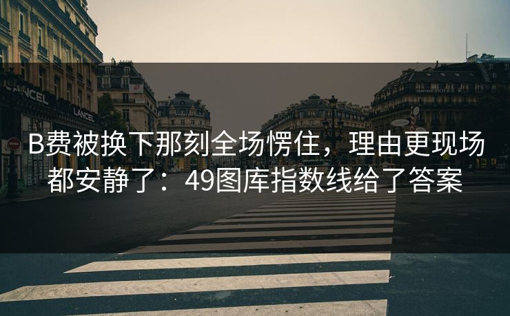 B费被换下那刻全场愣住，理由更现场都安静了：49图库指数线给了答案