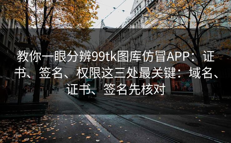 教你一眼分辨99tk图库仿冒APP：证书、签名、权限这三处最关键：域名、证书、签名先核对