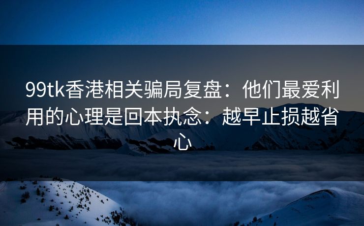 99tk香港相关骗局复盘：他们最爱利用的心理是回本执念：越早止损越省心