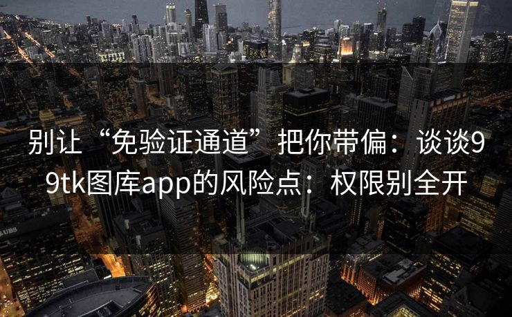 别让“免验证通道”把你带偏：谈谈99tk图库app的风险点：权限别全开