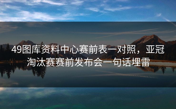 49图库资料中心赛前表一对照，亚冠淘汰赛赛前发布会一句话埋雷