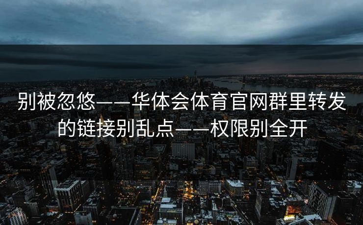别被忽悠——华体会体育官网群里转发的链接别乱点——权限别全开