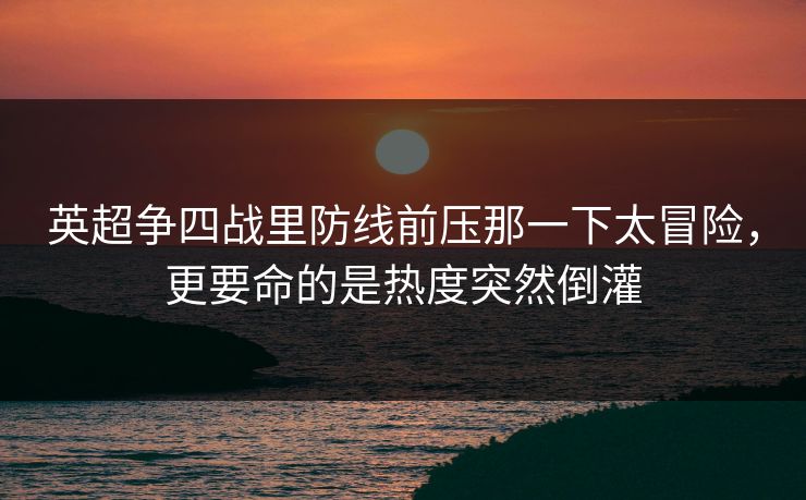 英超争四战里防线前压那一下太冒险，更要命的是热度突然倒灌