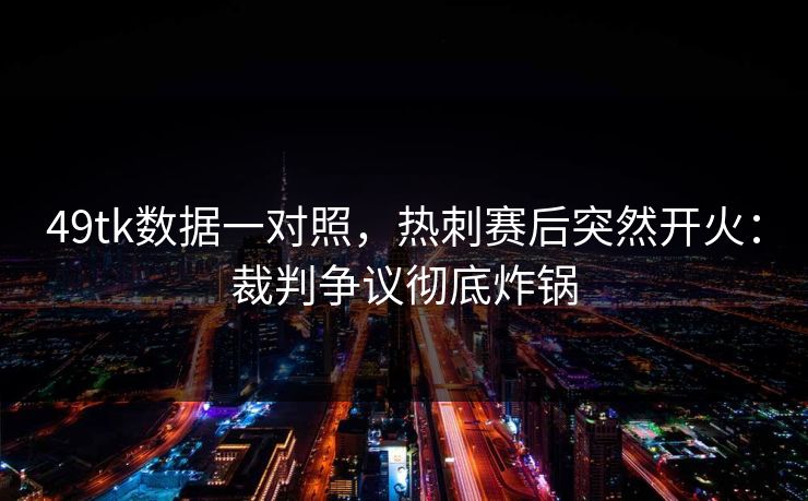 49tk数据一对照，热刺赛后突然开火：裁判争议彻底炸锅