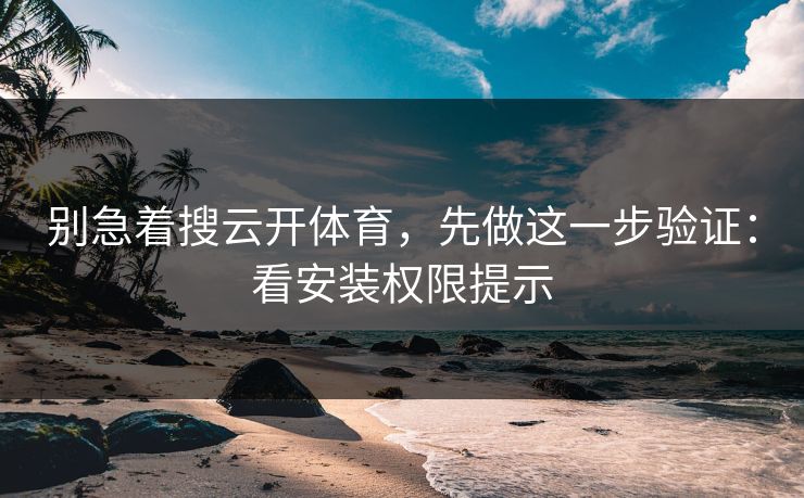 别急着搜云开体育，先做这一步验证：看安装权限提示